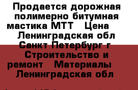 Продается дорожная полимерно-битумная мастика МТТ › Цена ­ 47 - Ленинградская обл., Санкт-Петербург г. Строительство и ремонт » Материалы   . Ленинградская обл.